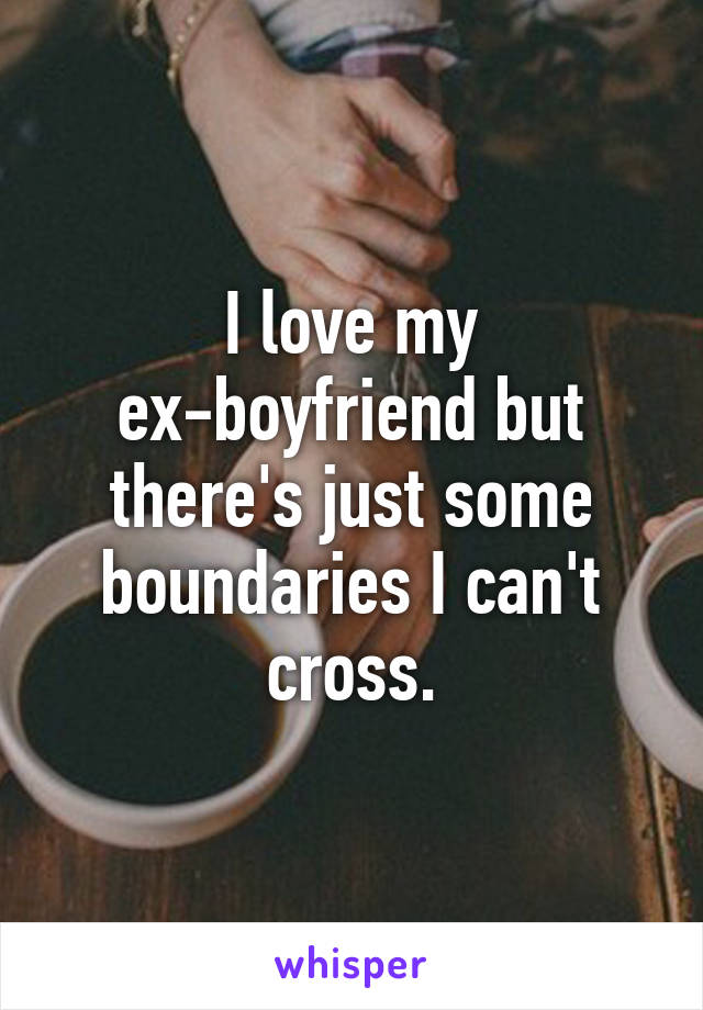 I love my ex-boyfriend but there's just some boundaries I can't cross.