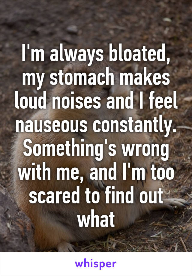 I'm always bloated, my stomach makes loud noises and I feel nauseous constantly. Something's wrong with me, and I'm too scared to find out what