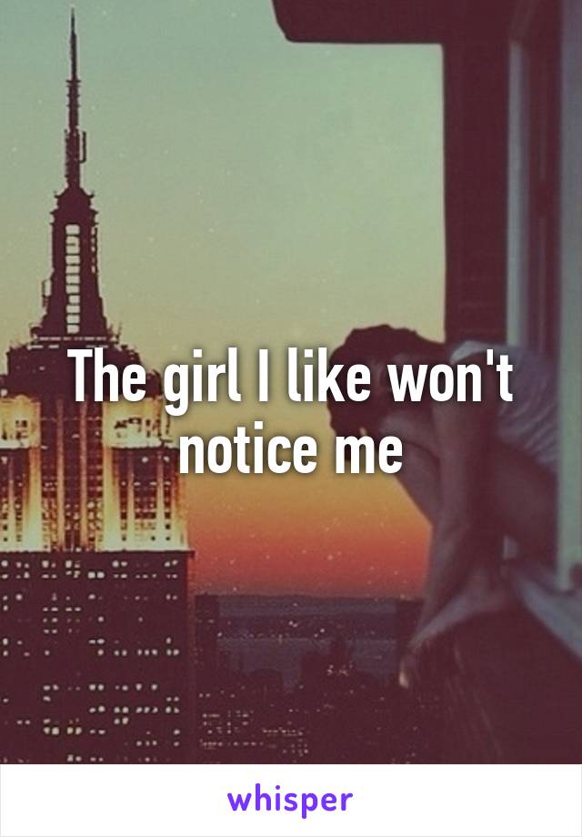 The girl I like won't notice me