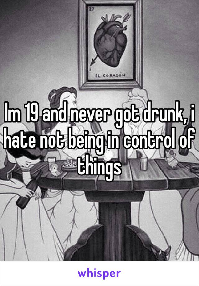 Im 19 and never got drunk, i hate not being in control of things 