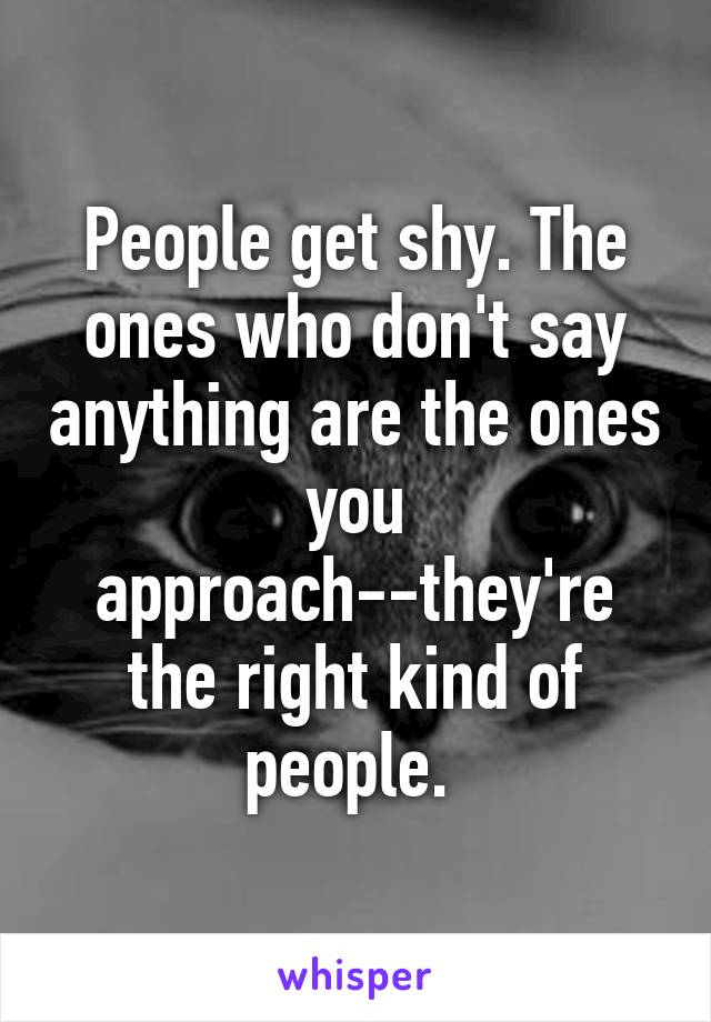 People get shy. The ones who don't say anything are the ones you approach--they're the right kind of people. 