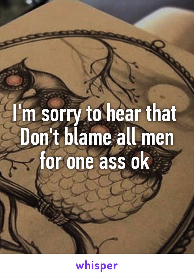 I'm sorry to hear that 
Don't blame all men for one ass ok 