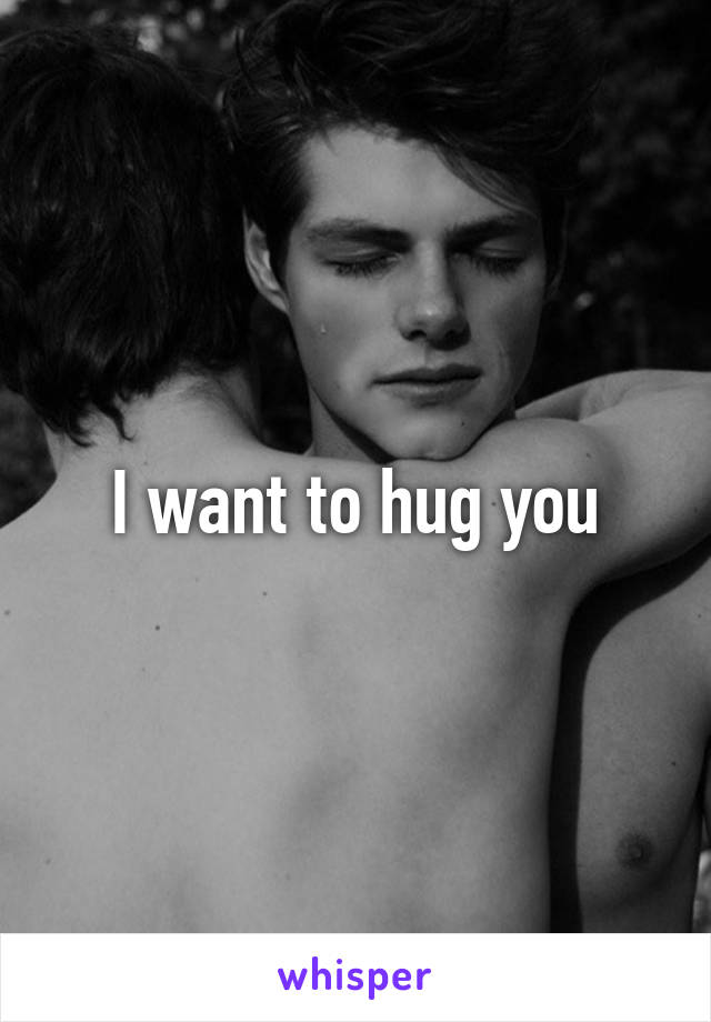 I want to hug you