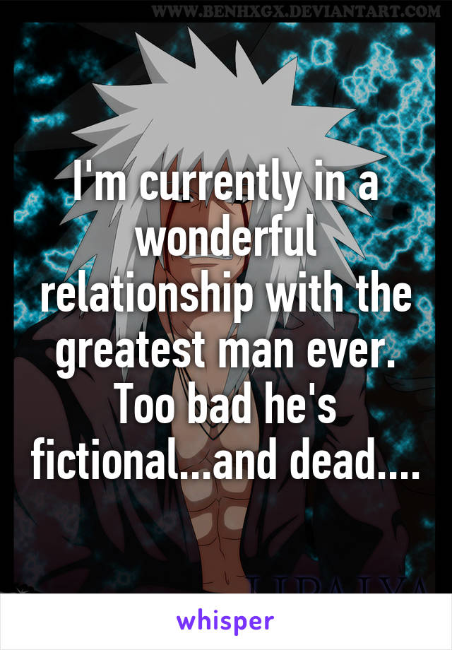 I'm currently in a wonderful relationship with the greatest man ever. Too bad he's fictional...and dead....