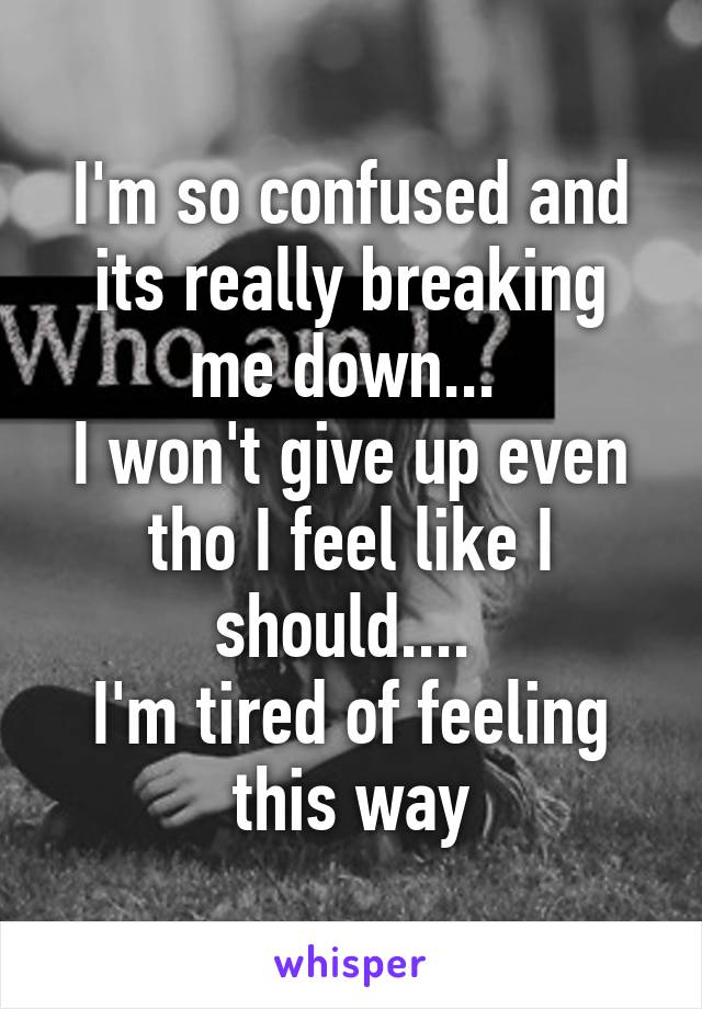 I'm so confused and its really breaking me down... 
I won't give up even tho I feel like I should.... 
I'm tired of feeling this way