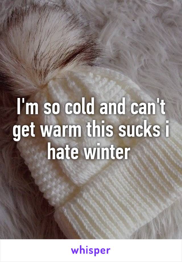 I'm so cold and can't get warm this sucks i hate winter 