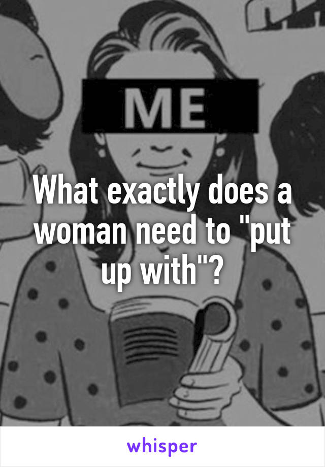 What exactly does a woman need to "put up with"?
