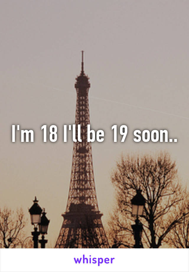 I'm 18 I'll be 19 soon..