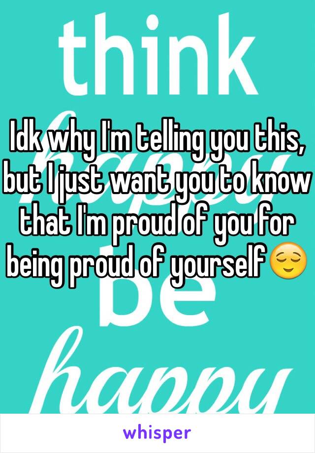 Idk why I'm telling you this, but I just want you to know that I'm proud of you for being proud of yourself😌