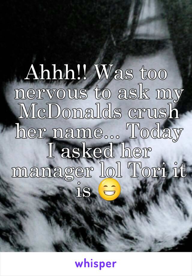 Ahhh!! Was too nervous to ask my McDonalds crush her name... Today I asked her manager lol Tori it is 😁