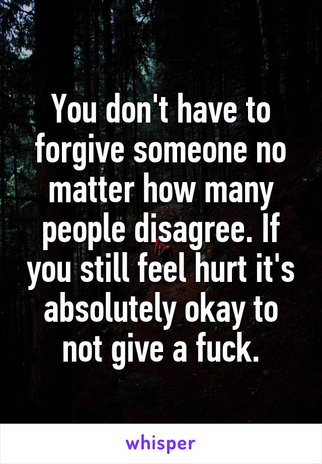 You don't have to forgive someone no matter how many people disagree. If you still feel hurt it's absolutely okay to not give a fuck.