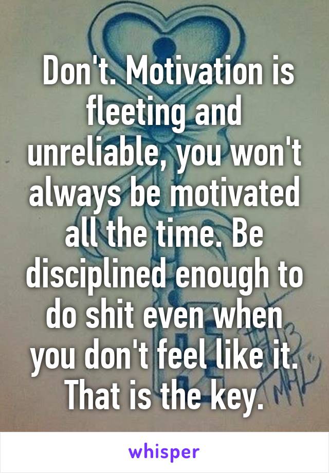  Don't. Motivation is fleeting and unreliable, you won't always be motivated all the time. Be disciplined enough to do shit even when you don't feel like it. That is the key.