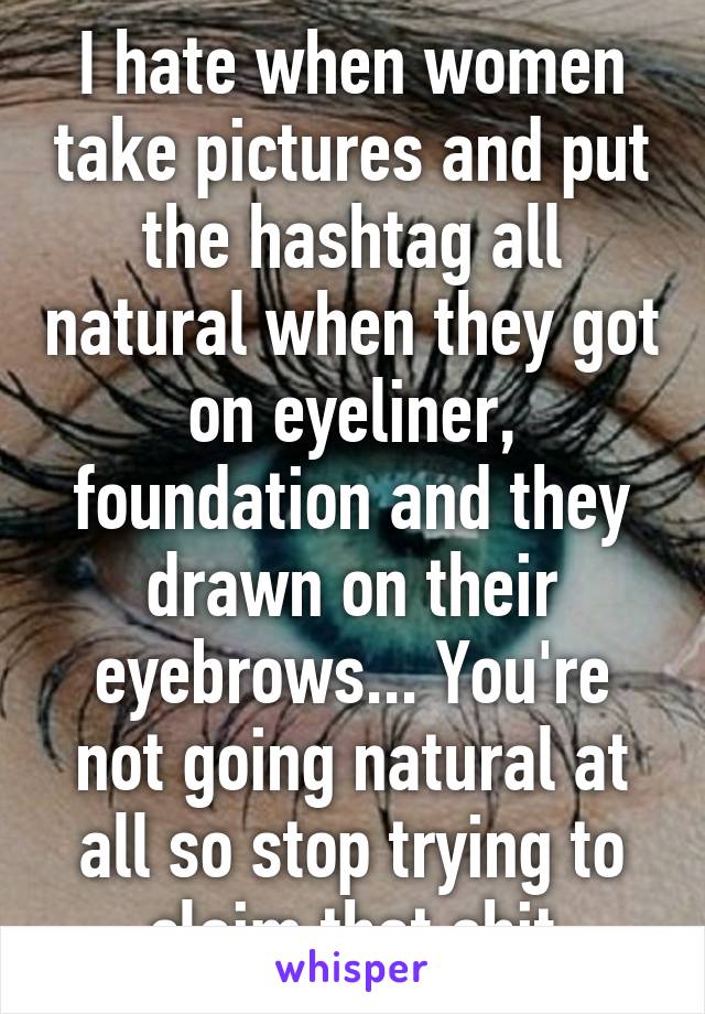 I hate when women take pictures and put the hashtag all natural when they got on eyeliner, foundation and they drawn on their eyebrows... You're not going natural at all so stop trying to claim that shit