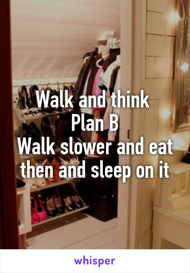 Walk and think 
Plan B
Walk slower and eat then and sleep on it