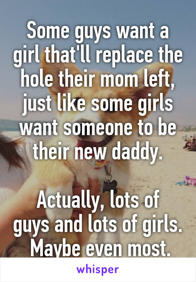 Some guys want a girl that'll replace the hole their mom left, just like some girls want someone to be their new daddy.

Actually, lots of guys and lots of girls.  Maybe even most.