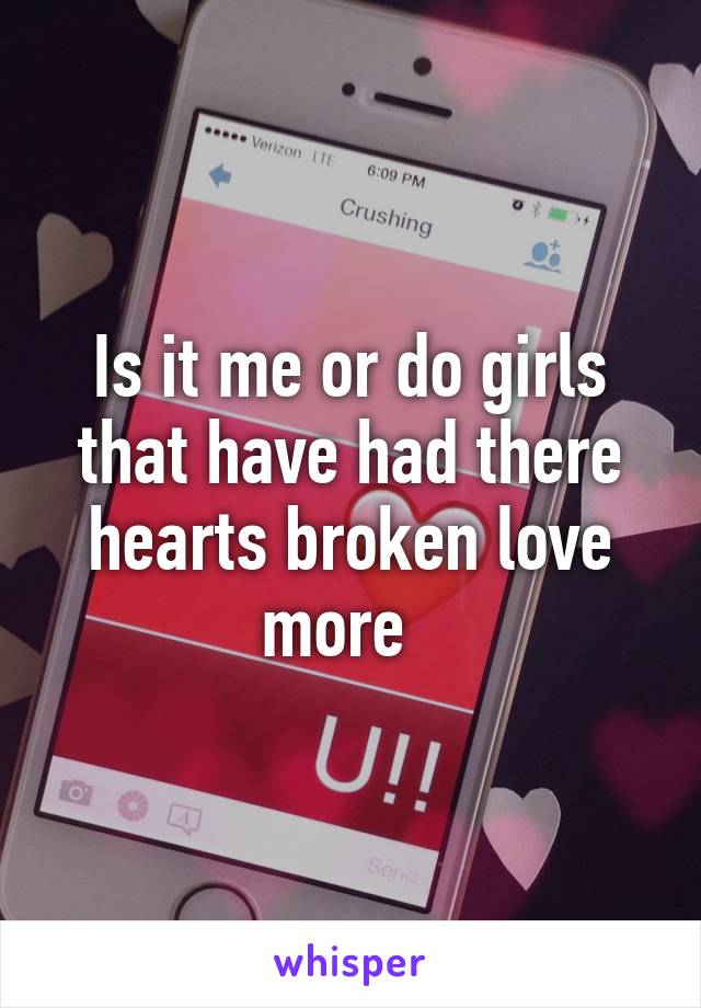 Is it me or do girls that have had there hearts broken love more  