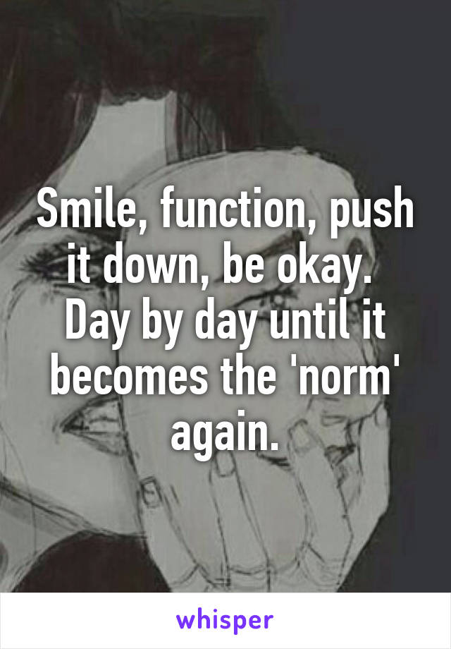 Smile, function, push it down, be okay. 
Day by day until it becomes the 'norm' again.