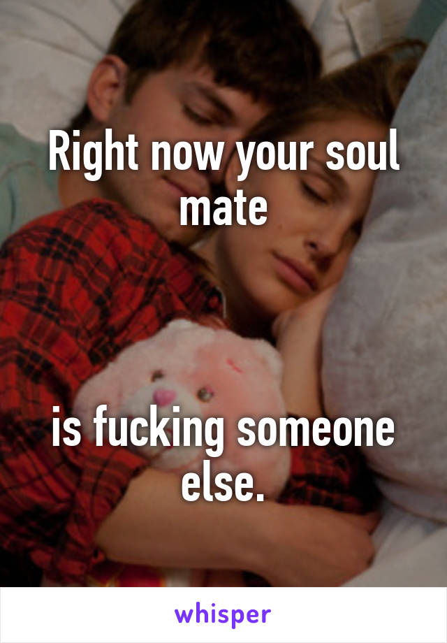 Right now your soul mate



is fucking someone else.