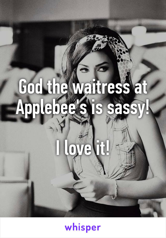 God the waitress at Applebee's is sassy!

I love it!