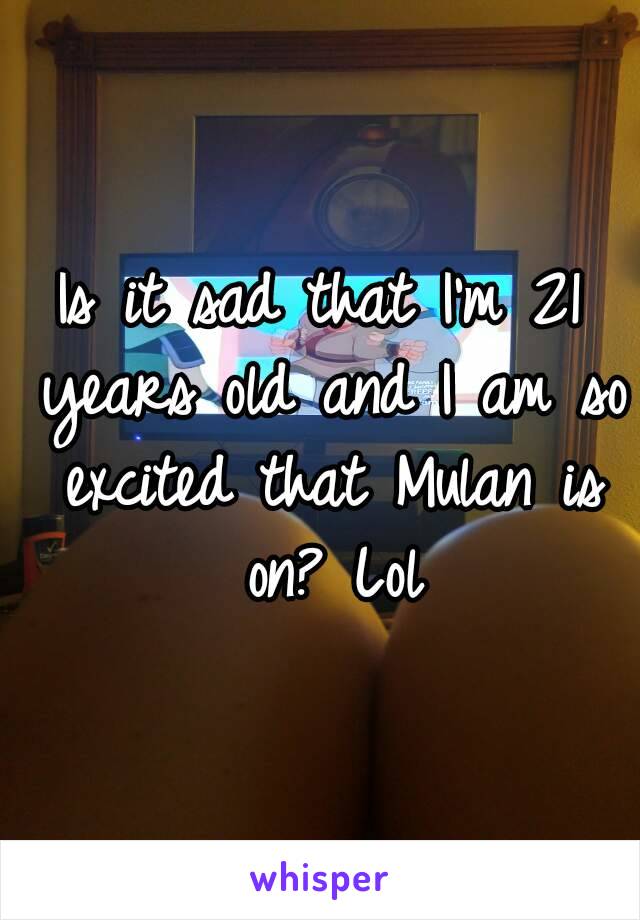 Is it sad that I'm 21 years old and I am so excited that Mulan is on? Lol