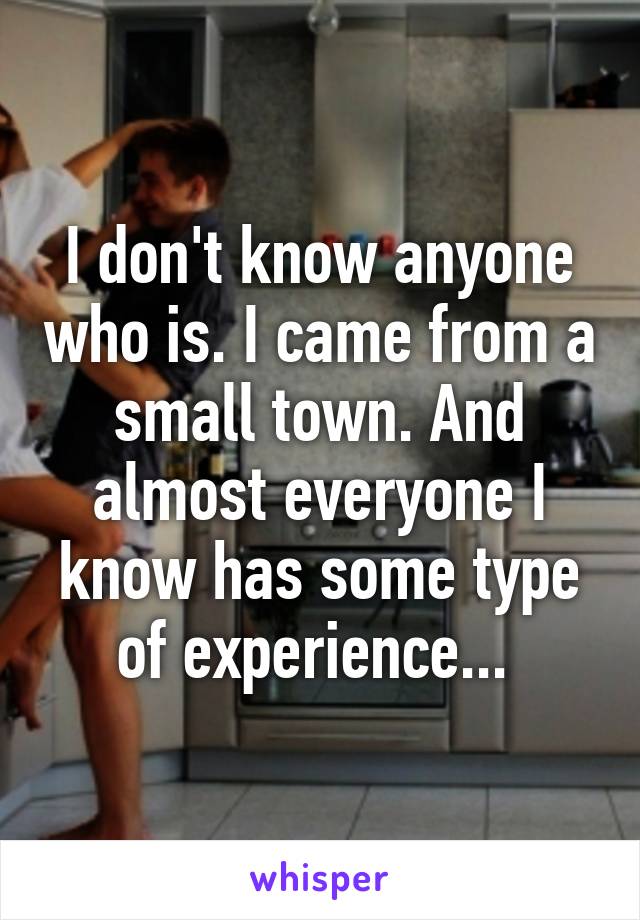 I don't know anyone who is. I came from a small town. And almost everyone I know has some type of experience... 