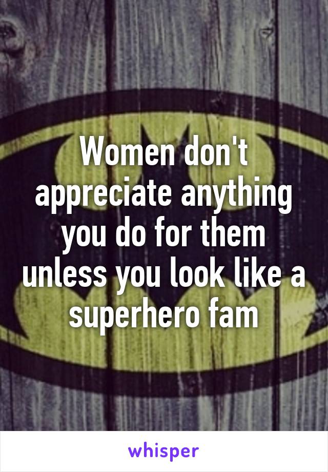 Women don't appreciate anything you do for them unless you look like a superhero fam