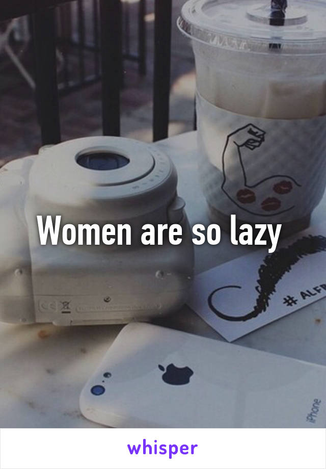 Women are so lazy 