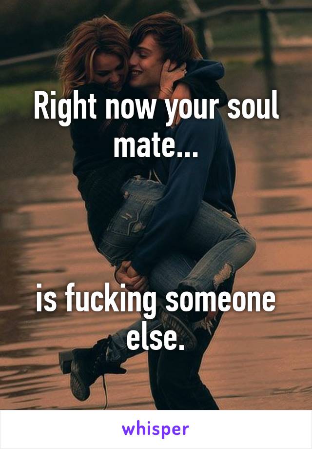 Right now your soul mate...



is fucking someone else.