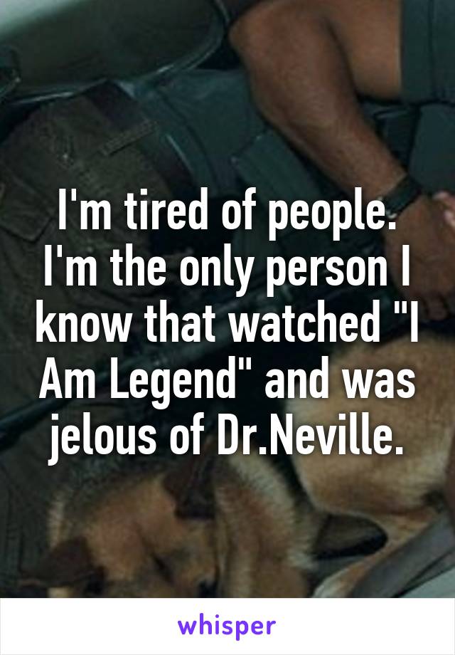 I'm tired of people. I'm the only person I know that watched "I Am Legend" and was jelous of Dr.Neville.