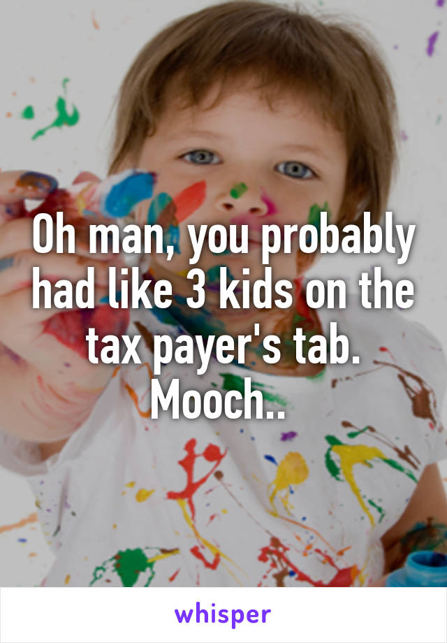 Oh man, you probably had like 3 kids on the tax payer's tab. Mooch.. 