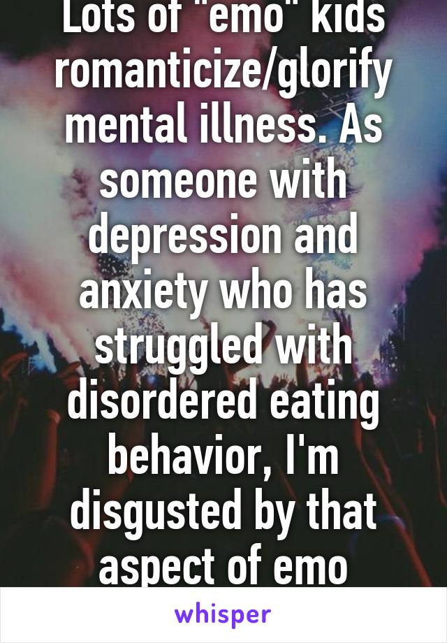 Lots of "emo" kids romanticize/glorify mental illness. As someone with depression and anxiety who has struggled with disordered eating behavior, I'm disgusted by that aspect of emo culture.