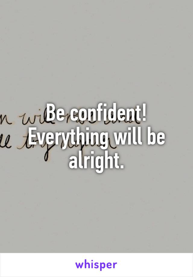 Be confident! Everything will be alright.