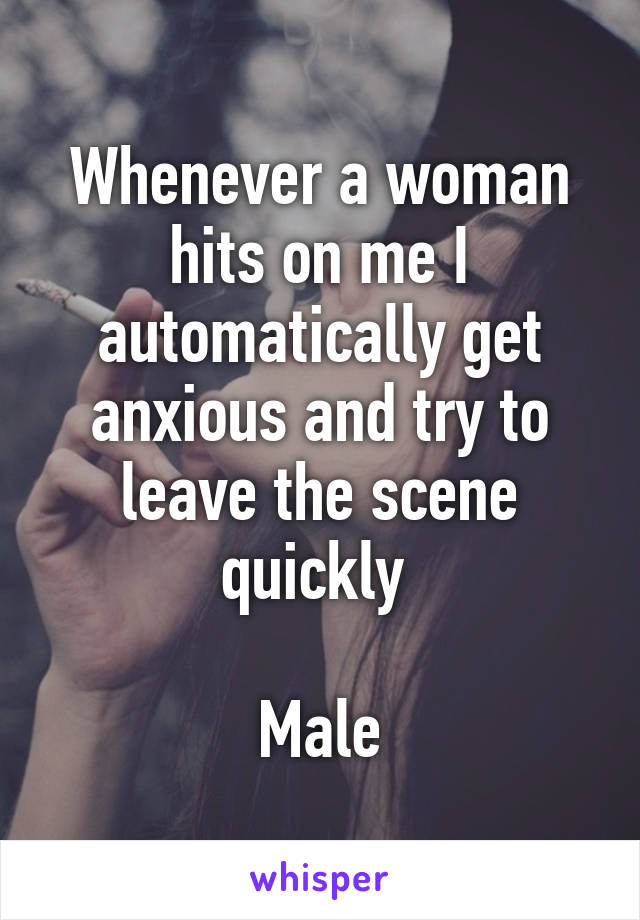 Whenever a woman hits on me I automatically get anxious and try to leave the scene quickly 

Male