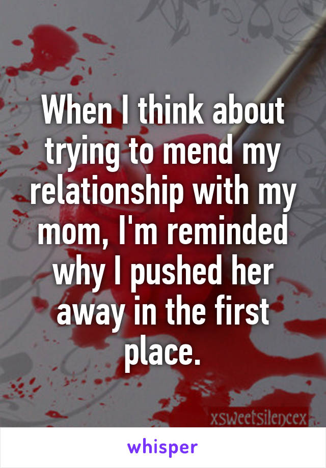 When I think about trying to mend my relationship with my mom, I'm reminded why I pushed her away in the first place.