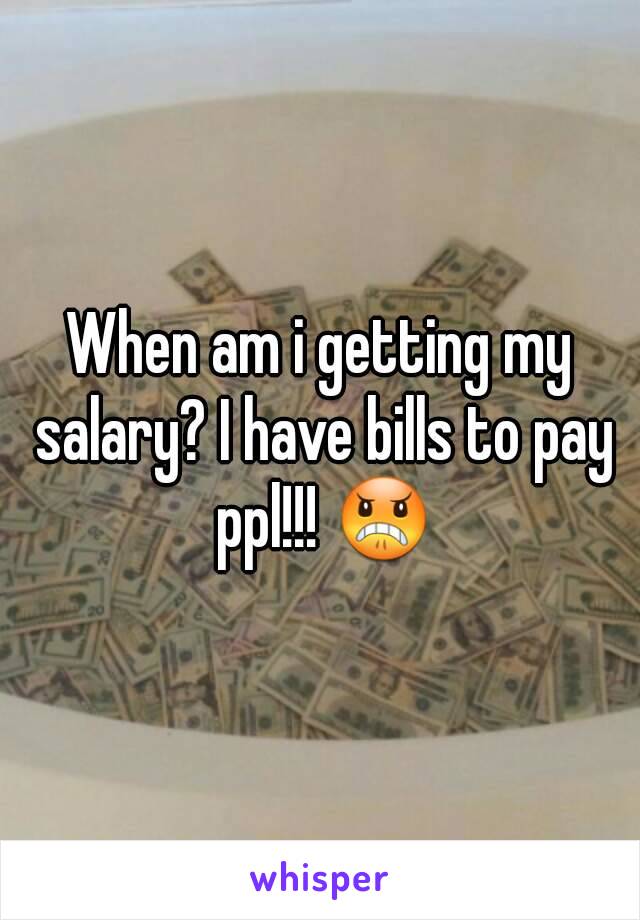 When am i getting my salary? I have bills to pay ppl!!! 😠