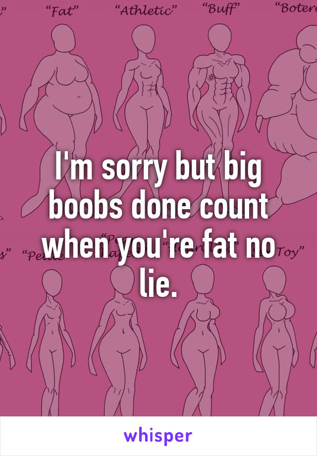 I'm sorry but big boobs done count when you're fat no lie.