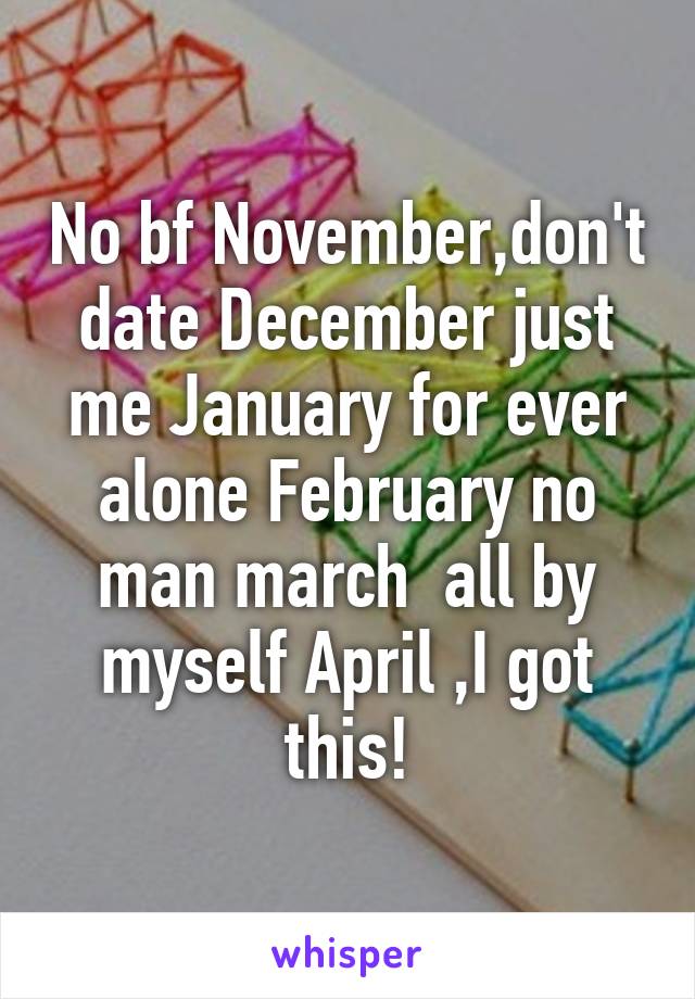 No bf November,don't date December just me January for ever alone February no man march  all by myself April ,I got this!