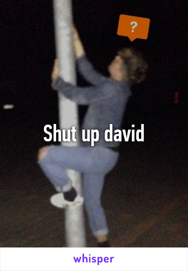 Shut up david