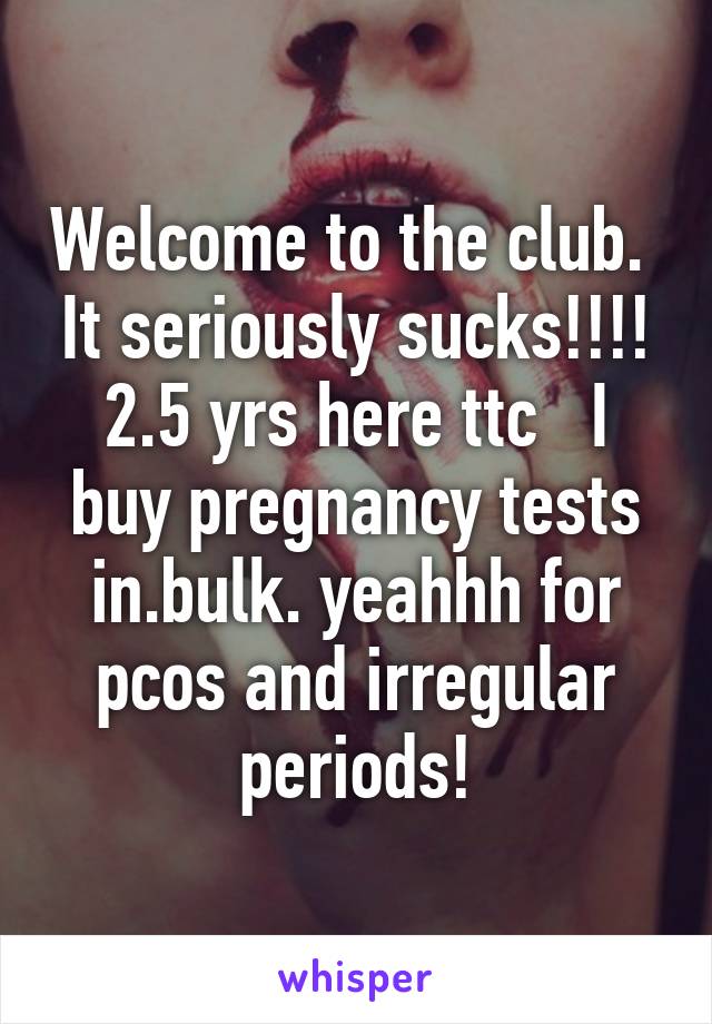Welcome to the club.  It seriously sucks!!!! 2.5 yrs here ttc   I buy pregnancy tests in.bulk. yeahhh for pcos and irregular periods!
