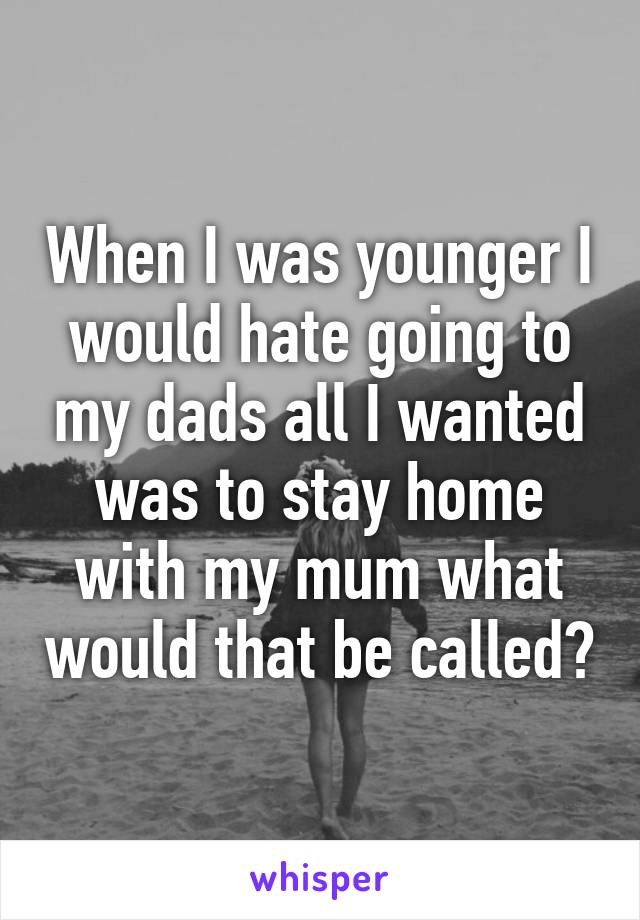 When I was younger I would hate going to my dads all I wanted was to stay home with my mum what would that be called?