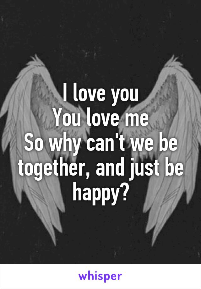 I love you
You love me
So why can't we be together, and just be happy?