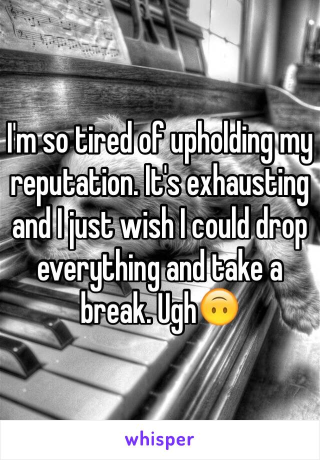 I'm so tired of upholding my reputation. It's exhausting and I just wish I could drop everything and take a break. Ugh🙃