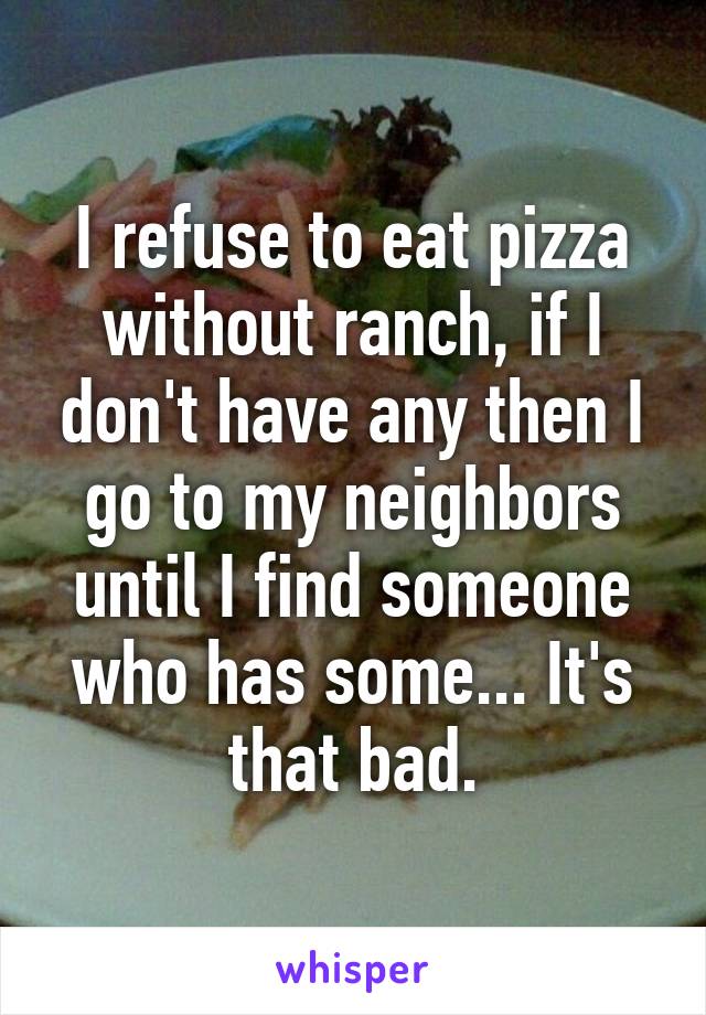 I refuse to eat pizza without ranch, if I don't have any then I go to my neighbors until I find someone who has some... It's that bad.