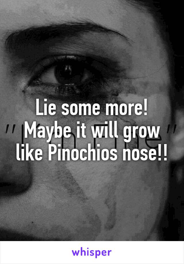 Lie some more! Maybe it will grow like Pinochios nose!!