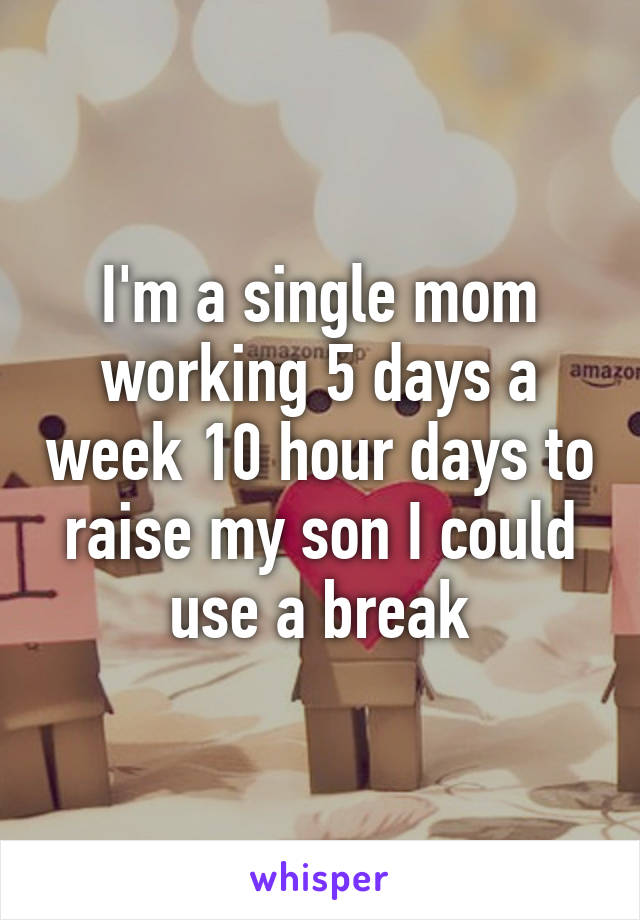 I'm a single mom working 5 days a week 10 hour days to raise my son I could use a break