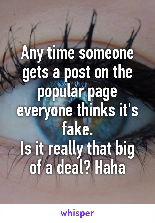 Any time someone gets a post on the popular page everyone thinks it's fake.
Is it really that big of a deal? Haha