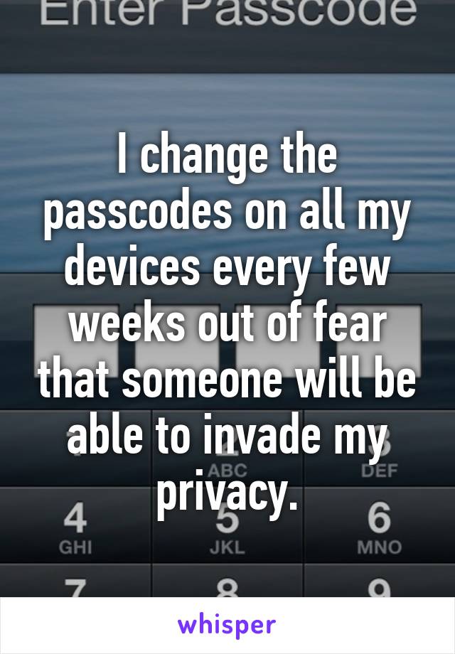 I change the passcodes on all my devices every few weeks out of fear that someone will be able to invade my privacy.