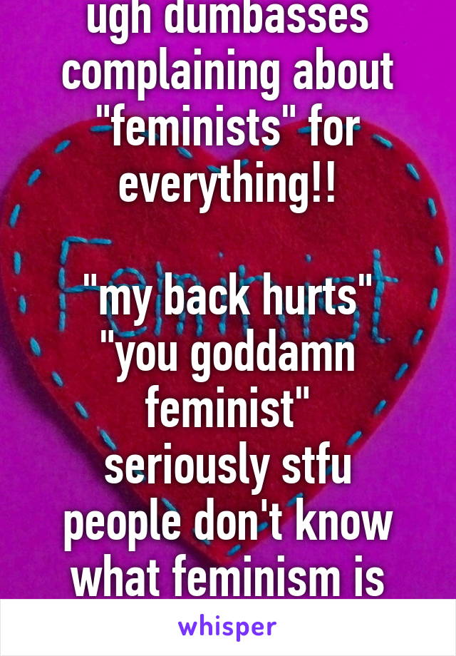 ugh dumbasses complaining about "feminists" for everything!!

"my back hurts"
"you goddamn feminist"
seriously stfu people don't know what feminism is nowadays