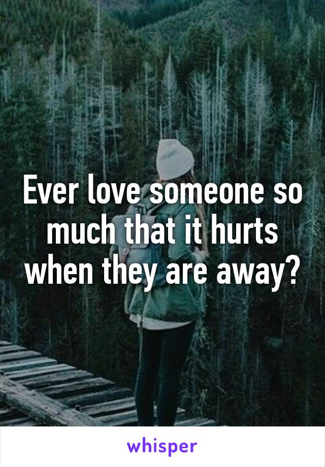 Ever love someone so much that it hurts when they are away?