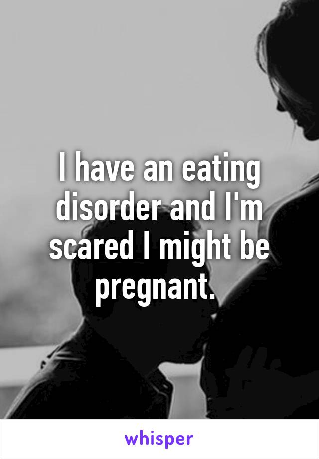 I have an eating disorder and I'm scared I might be pregnant. 